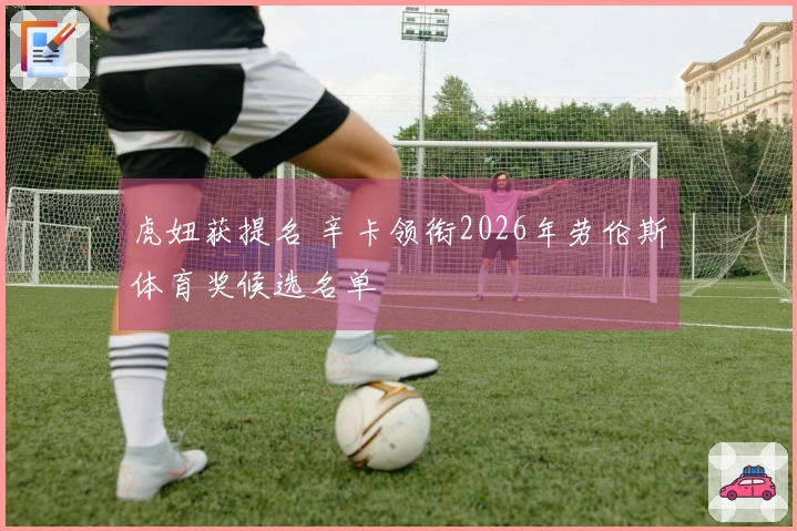 虎妞获提名 辛卡领衔2026年劳伦斯体育奖候选名单
