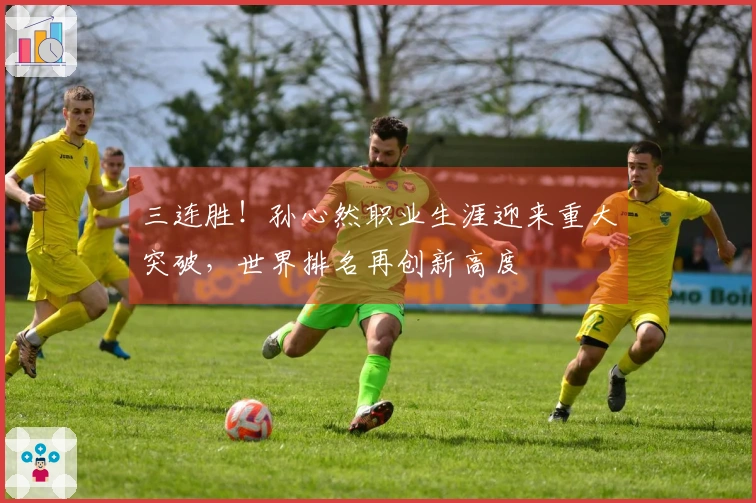 三连胜！孙心然职业生涯迎来重大突破，世界排名再创新高度