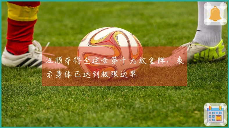 汪顺夺得全运会第十九枚金牌，表示身体已达到极限边界