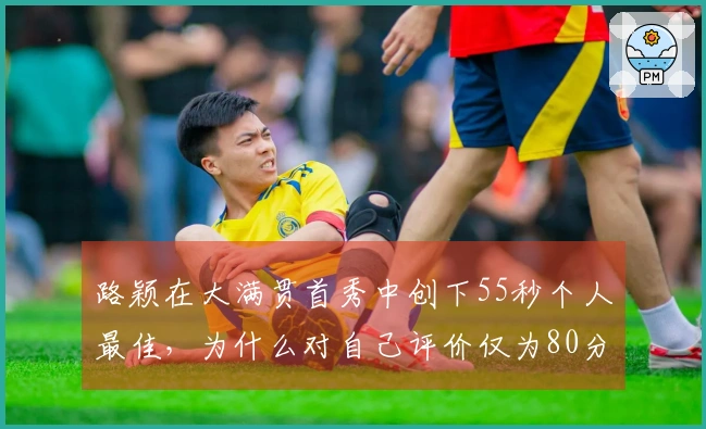 路颖在大满贯首秀中创下55秒个人最佳，为什么对自己评价仅为80分？