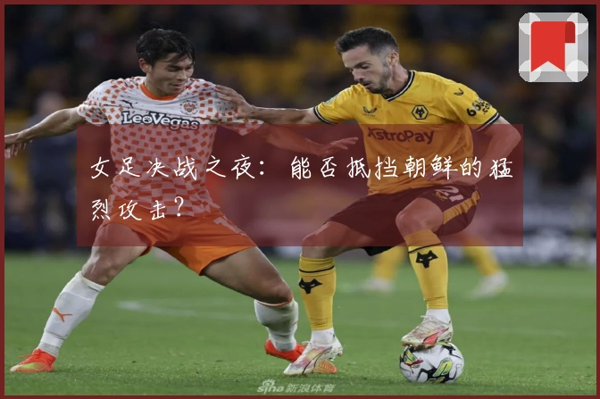女足决战之夜：能否抵挡朝鲜的猛烈攻击？