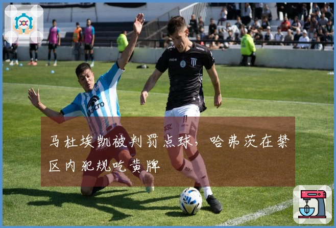 马杜埃凯被判罚点球，哈弗茨在禁区内犯规吃黄牌