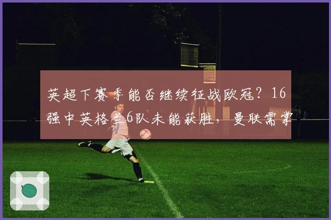 英超下赛季能否继续征战欧冠？16强中英格兰6队未能获胜，曼联需掌握自己的命运