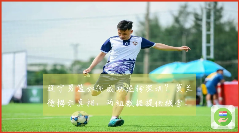 辽宁男篮如何成功逆转深圳？莫兰德揭示真相，两组数据提供线索！