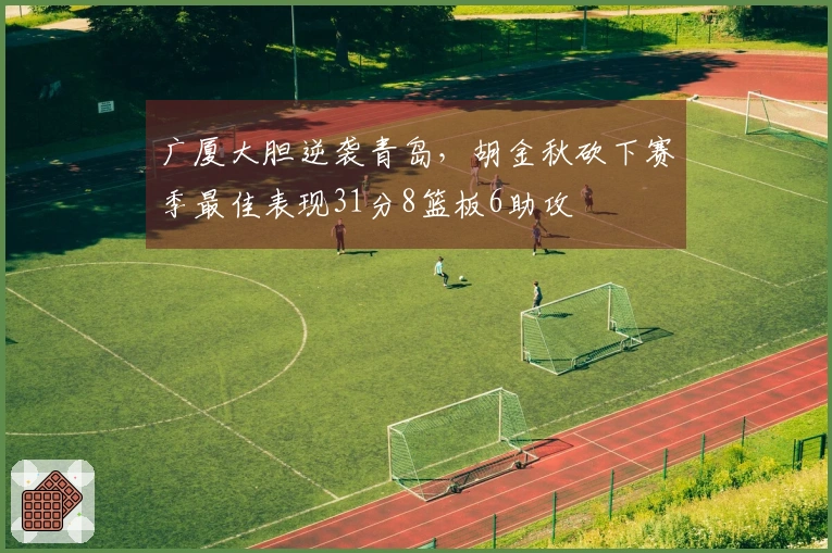 广厦大胆逆袭青岛，胡金秋砍下赛季最佳表现31分8篮板6助攻