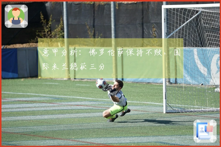 意甲分析：佛罗伦萨保持不败，国际米兰稳获三分