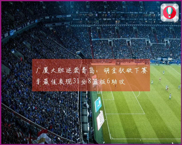 广厦大胆逆袭青岛，胡金秋砍下赛季最佳表现31分8篮板6助攻