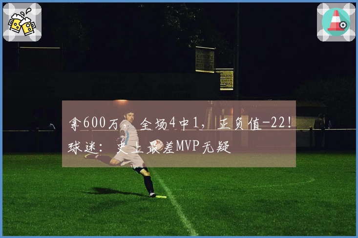 拿600万，全场4中1，正负值-22！球迷：史上最差MVP无疑
