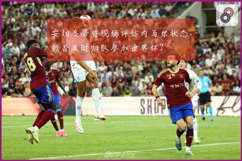 安切洛蒂将现场评估内马尔状态，能否及时归队参加世界杯？