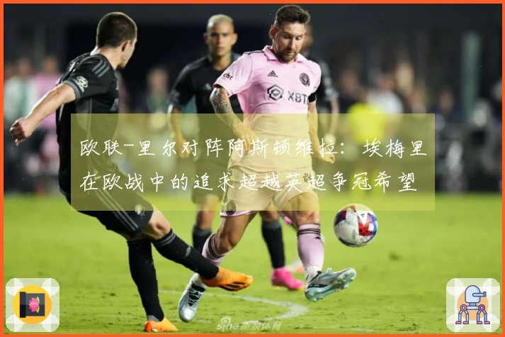 欧联-里尔对阵阿斯顿维拉：埃梅里在欧战中的追求超越英超争冠希望