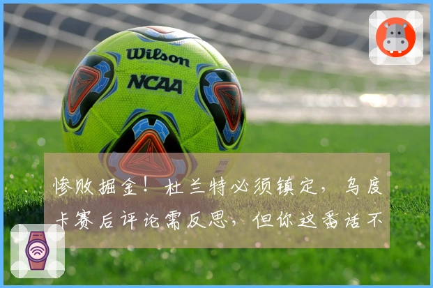 惨败掘金！杜兰特必须镇定，乌度卡赛后评论需反思，但你这番话不合理