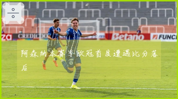 阿森纳本赛季欧冠首度遭遇比分落后