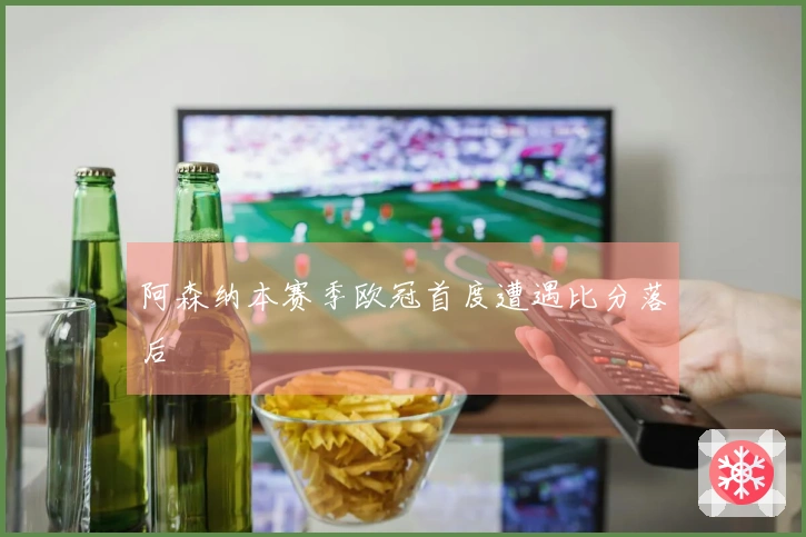 阿森纳本赛季欧冠首度遭遇比分落后