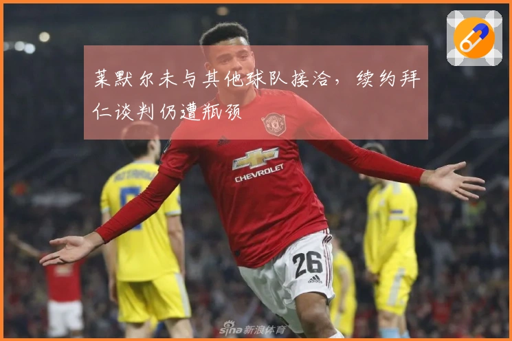 莱默尔未与其他球队接洽，续约拜仁谈判仍遭瓶颈