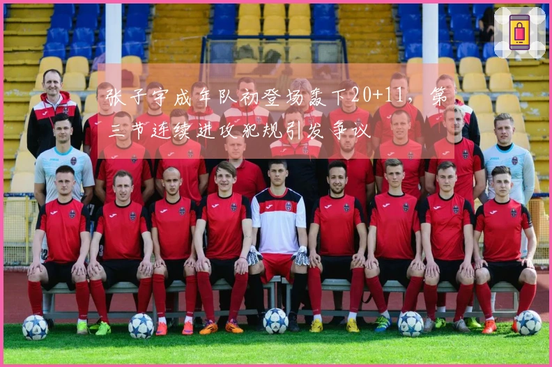 张子宇成年队初登场轰下20+11，第三节连续进攻犯规引发争议