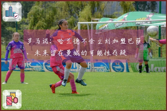 罗马诺：哈兰德不会立刻加盟巴萨，未来留在曼城的可能性存疑