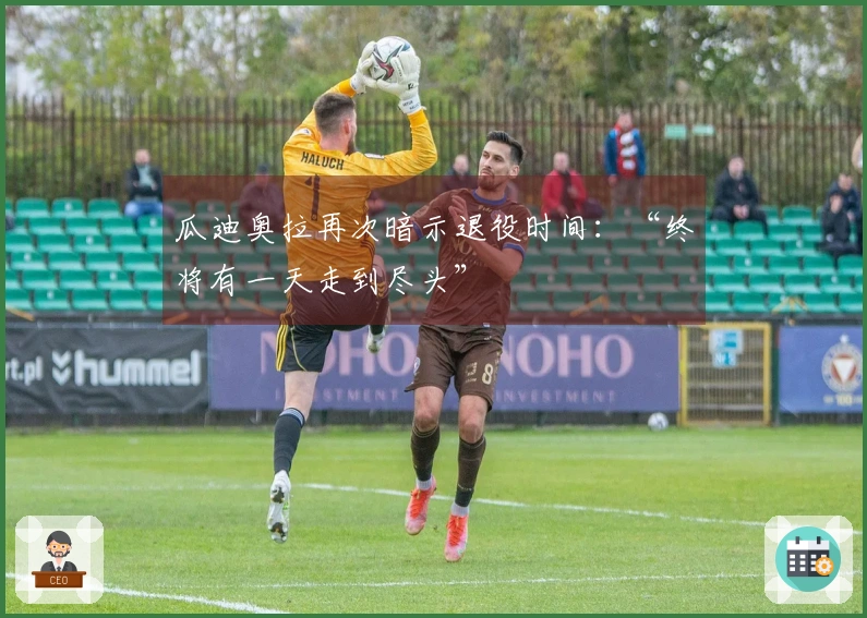 瓜迪奥拉再次暗示退役时间：“终将有一天走到尽头”