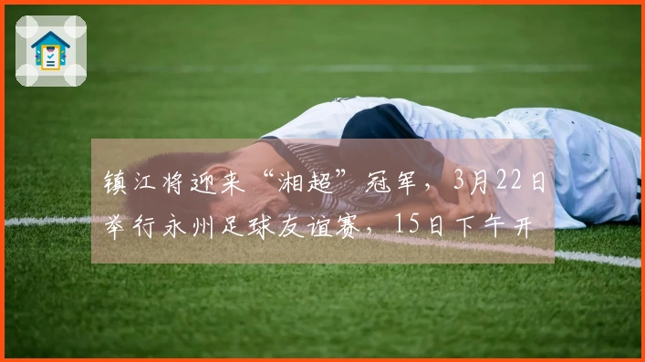 镇江将迎来“湘超”冠军，3月22日举行永州足球友谊赛，15日下午开启票务销售