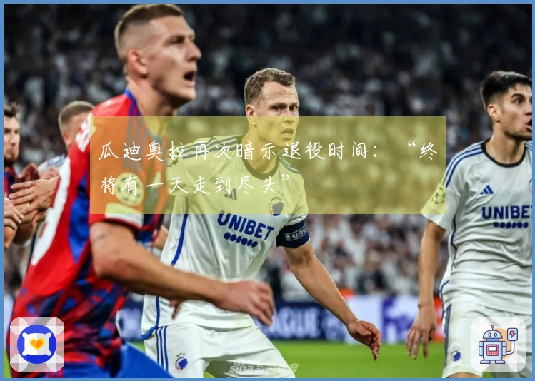 瓜迪奥拉再次暗示退役时间:“终将有一天走到尽头”