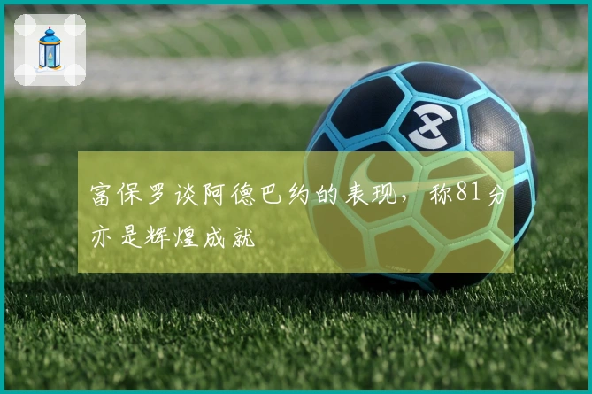 富保罗谈阿德巴约的表现，称81分亦是辉煌成就