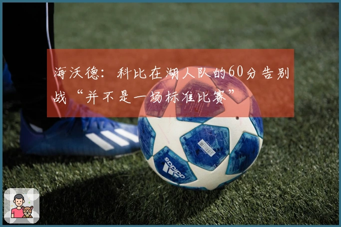 海沃德：科比在湖人队的60分告别战“并不是一场标准比赛”
