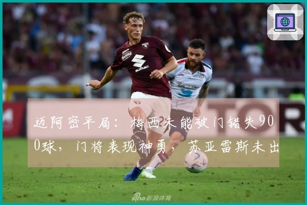 迈阿密平局：梅西未能破门错失900球，门将表现神勇，苏亚雷斯未出场