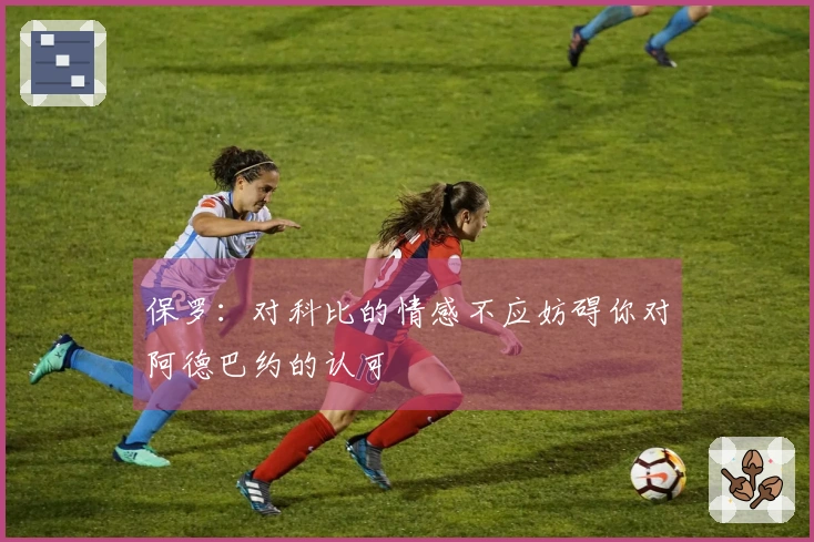 保罗：对科比的情感不应妨碍你对阿德巴约的认可