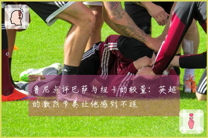 鲁尼点评巴萨与纽卡的较量：英超的激烈节奏让他感到不适