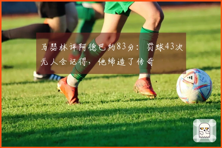 马瑟林评阿德巴约83分：罚球43次无人会记得，他缔造了传奇