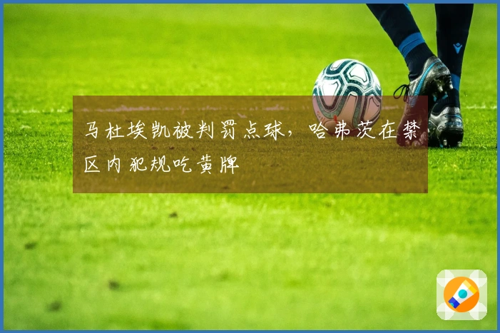 马杜埃凯被判罚点球，哈弗茨在禁区内犯规吃黄牌