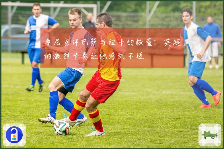 鲁尼点评巴萨与纽卡的较量：英超的激烈节奏让他感到不适