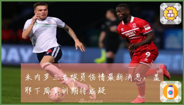 米内罗三名球员伤情最新消息，盖耶下周复训期待成疑
