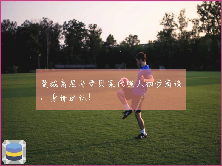 曼城高层与登贝莱代理人初步商谈，身价达亿！