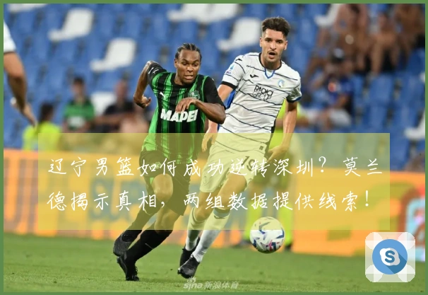 辽宁男篮如何成功逆转深圳？莫兰德揭示真相，两组数据提供线索！