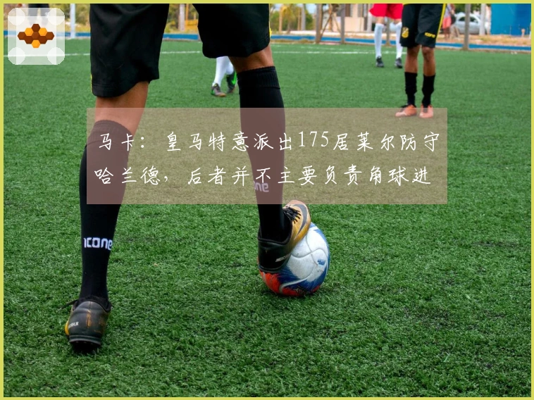 马卡：皇马特意派出175居莱尔防守哈兰德，后者并不主要负责角球进攻