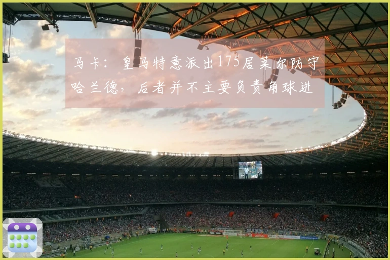 马卡：皇马特意派出175居莱尔防守哈兰德，后者并不主要负责角球进攻